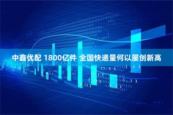 中鑫优配 1800亿件 全国快递量何以屡创新高