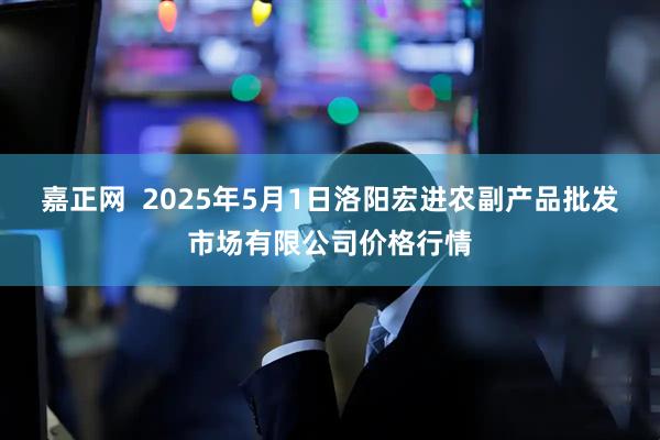 嘉正网  2025年5月1日洛阳宏进农副产品批发市场有限公司价格行情