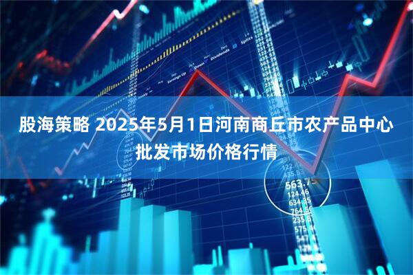 股海策略 2025年5月1日河南商丘市农产品中心批发市场价格行情