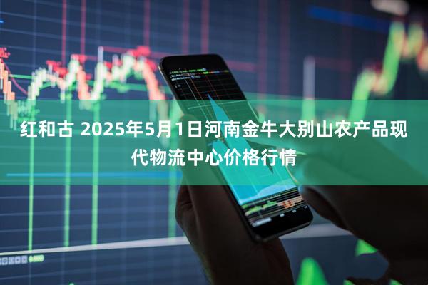 红和古 2025年5月1日河南金牛大别山农产品现代物流中心价格行情